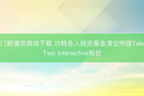 澳門新浦京游戲下載 沙特各人投資基金清空所捏Take-Two Interactive股份