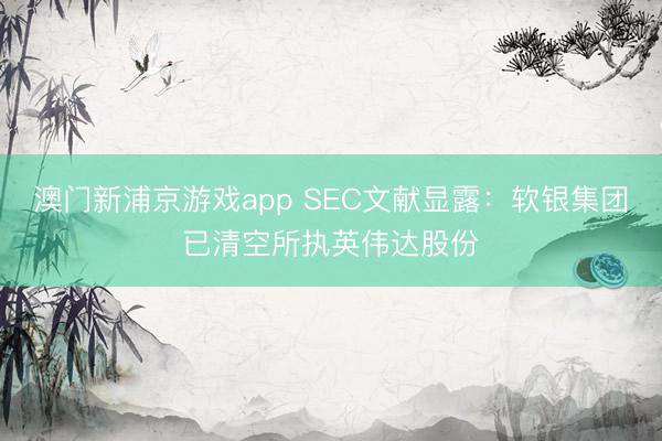 澳門新浦京游戲app SEC文獻顯露：軟銀集團已清空所執英偉達股份