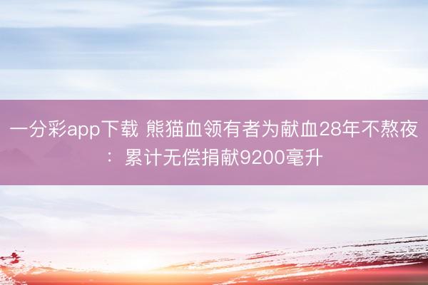 一分彩app下載 熊貓血領(lǐng)有者為獻(xiàn)血28年不熬夜：累計(jì)無償捐獻(xiàn)9200毫升