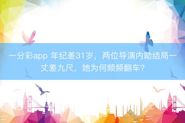 一分彩app 年紀差31歲，兩位導演內(nèi)助結(jié)局一丈差九尺，她為何頻頻翻車?