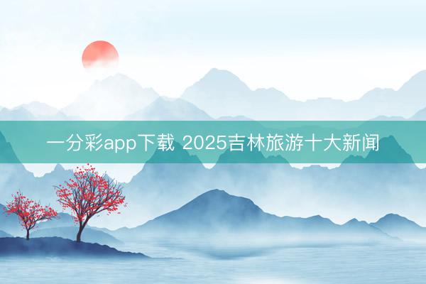一分彩app下載 2025吉林旅游十大新聞