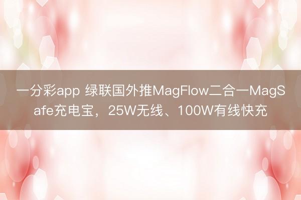 一分彩app 綠聯國外推MagFlow二合一MagSafe充電寶，25W無線、100W有線快充