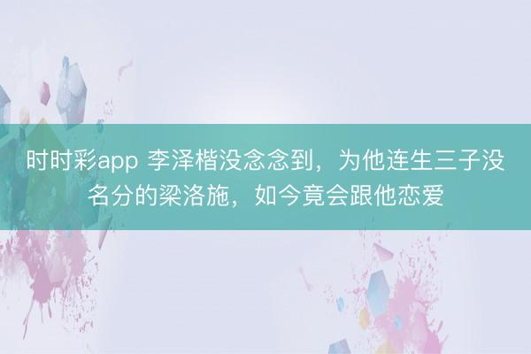 時時彩app 李澤楷沒念念到，為他連生三子沒名分的梁洛施，如今竟會跟他戀愛