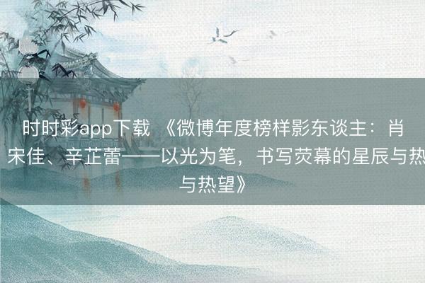 時時彩app下載 《微博年度榜樣影東談主：肖戰、宋佳、辛芷蕾——以光為筆，書寫熒幕的星辰與熱望》