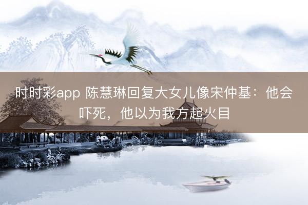 時時彩app 陳慧琳回復大女兒像宋仲基：他會嚇死，他以為我方起火目