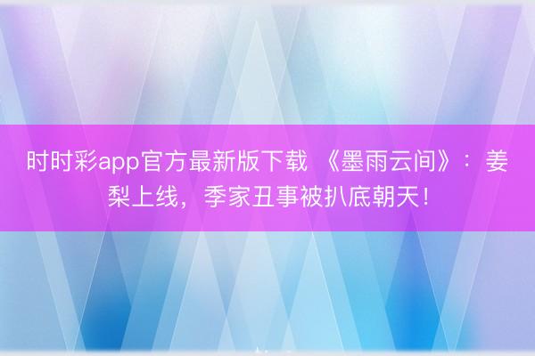 時(shí)時(shí)彩app官方最新版下載 《墨雨云間》:姜梨上線,季家丑事被扒底朝天!