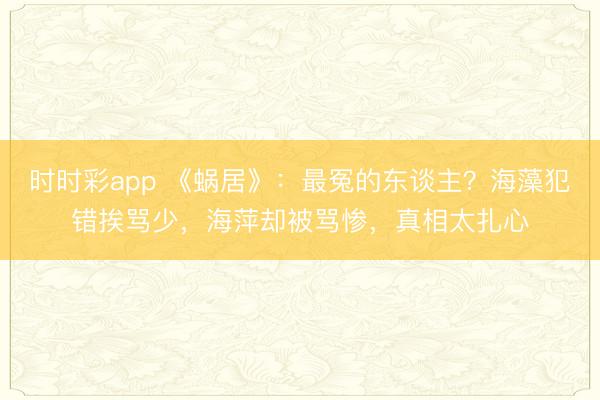 時時彩app 《蝸居》:最冤的東談主?海藻犯錯挨罵少,海萍卻被罵慘,真相太扎心