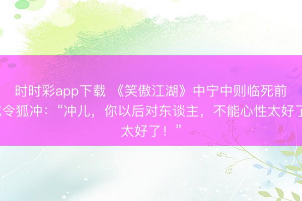 時時彩app下載 《笑傲江湖》中寧中則臨死前警戒令狐沖：“沖兒，你以后對東談主，不能心性太好了！”