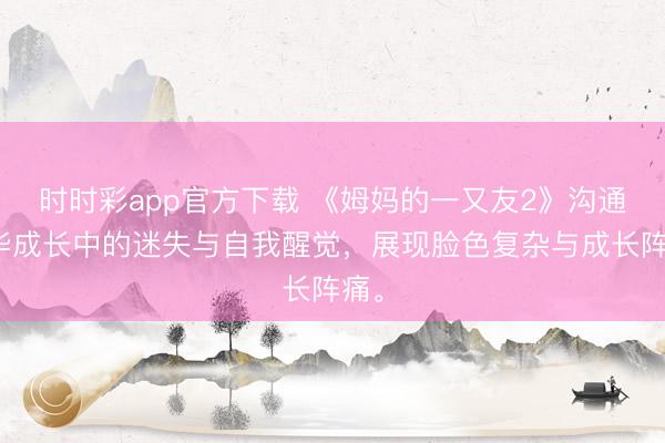 時時彩app官方下載 《姆媽的一又友2》溝通芳華成長中的迷失與自我醒覺，展現(xiàn)臉色復(fù)雜與成長陣痛。