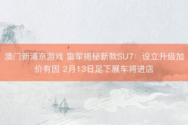 澳門新浦京游戲 雷軍揭秘新款SU7：設(shè)立升級加價有因 2月13日足下展車將進店