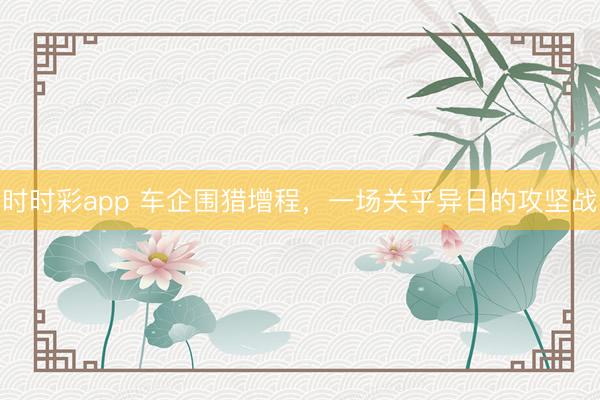 時(shí)時(shí)彩app 車(chē)企圍獵增程，一場(chǎng)關(guān)乎異日的攻堅(jiān)戰(zhàn)