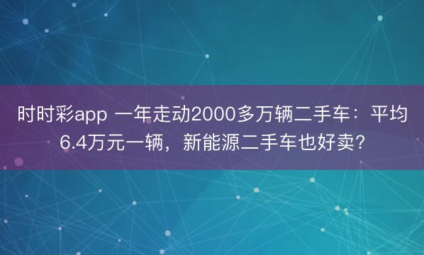 時(shí)時(shí)彩app 一年走動(dòng)2000多萬輛二手車：平均6.4萬元一輛，新能源二手車也好賣?