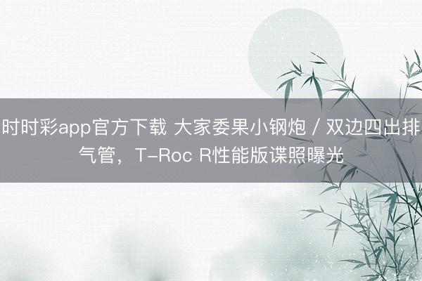 時時彩app官方下載 大家委果小鋼炮/雙邊四出排氣管,T-Roc R性能版諜照曝光