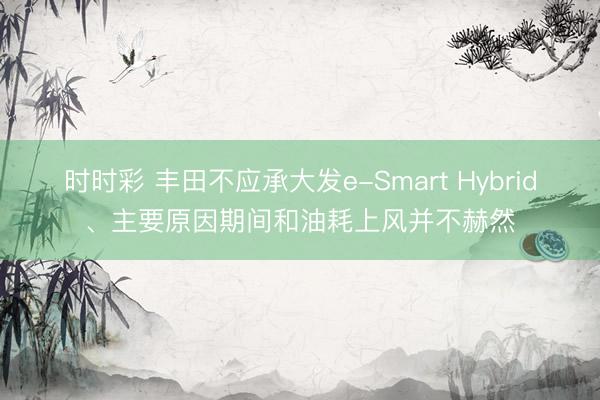時時彩 豐田不應承大發(fā)e-Smart Hybrid、主要原因期間和油耗上風并不赫然