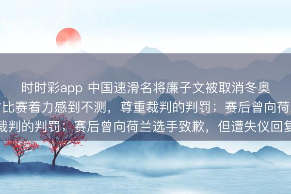 時時彩app 中國速滑名將廉子文被取消冬奧會獲利，今晨發文：對比賽著力感到不測，尊重裁判的判罰；賽后曾向荷蘭選手致歉，但遭失儀回復