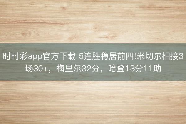 時時彩app官方下載 5連勝穩居前四!米切爾相接3場30+，梅里爾32分，哈登13分11助