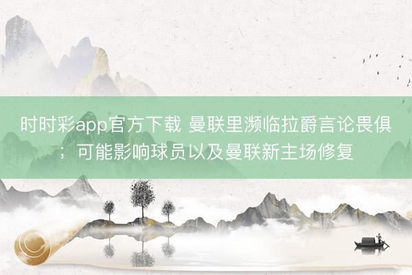 時時彩app官方下載 曼聯(lián)里瀕臨拉爵言論畏俱；可能影響球員以及曼聯(lián)新主場修復(fù)