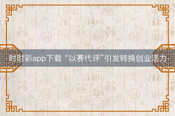 時(shí)時(shí)彩app下載 “以賽代評(píng)”引發(fā)轉(zhuǎn)換創(chuàng)業(yè)活力