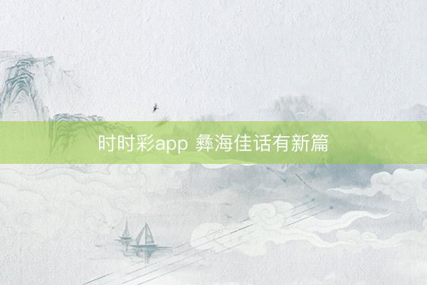 時時彩app 彝海佳話有新篇