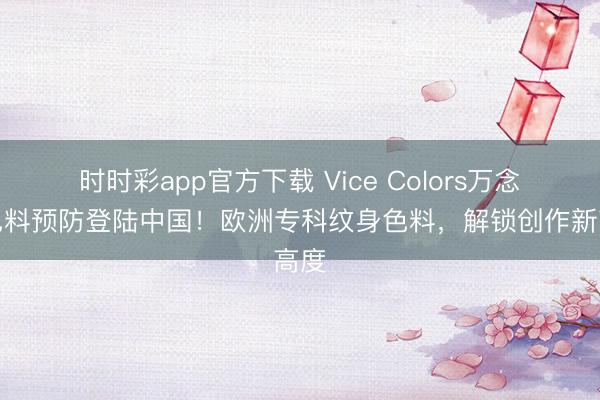 時(shí)時(shí)彩app官方下載 Vice Colors萬(wàn)念念色料預(yù)防登陸中國(guó)！歐洲?？萍y身色料，解鎖創(chuàng)作新高度