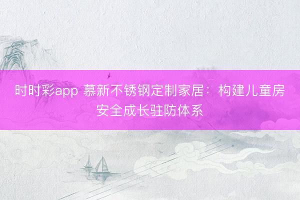 時時彩app 慕新不銹鋼定制家居：構(gòu)建兒童房安全成長駐防體系