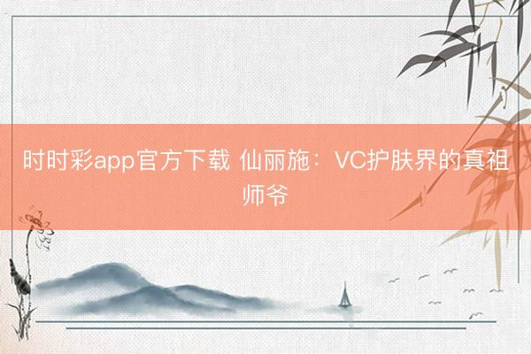 時時彩app官方下載 仙麗施:VC護膚界的真祖師爺