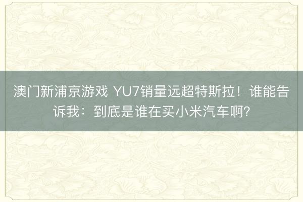 澳門新浦京游戲 YU7銷量遠超特斯拉！誰能告訴我：到底是誰在買小米汽車啊？