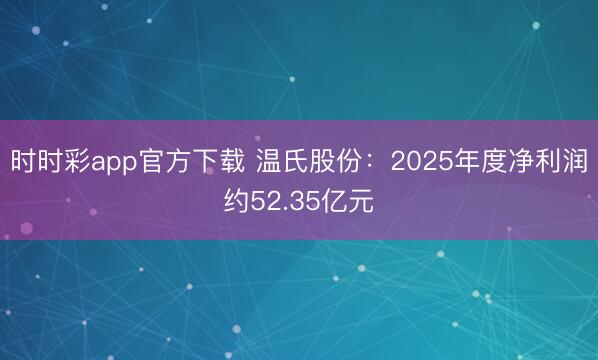 時(shí)時(shí)彩app官方下載 溫氏股份:2025年度凈利潤約52.35億元
