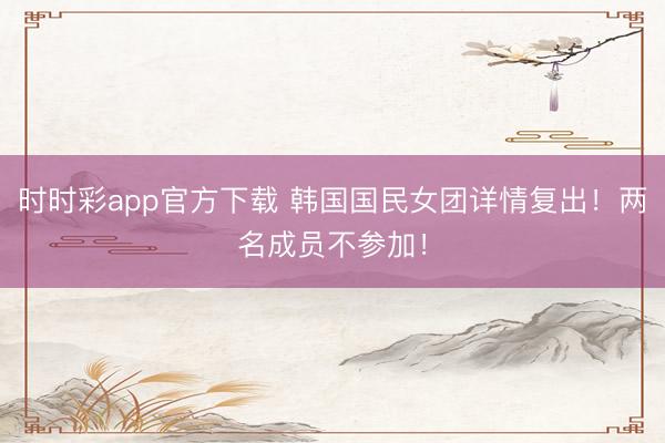 時時彩app官方下載 韓國國民女團(tuán)詳情復(fù)出!兩名成員不參加!
